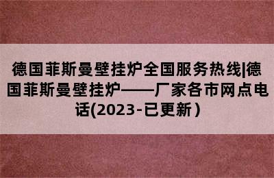 德国菲斯曼壁挂炉全国服务热线|德国菲斯曼壁挂炉——厂家各市网点电话(2023-已更新）